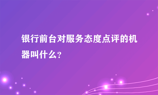 银行前台对服务态度点评的机器叫什么？