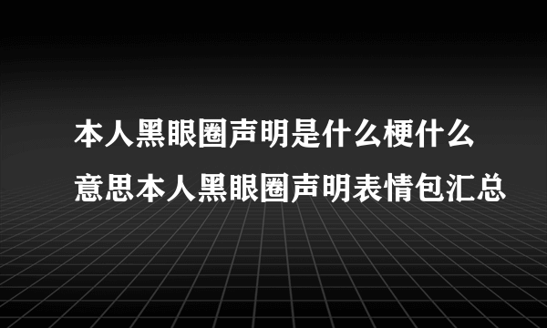 本人黑眼圈声明是什么梗什么意思本人黑眼圈声明表情包汇总