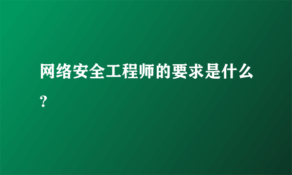 网络安全工程师的要求是什么？