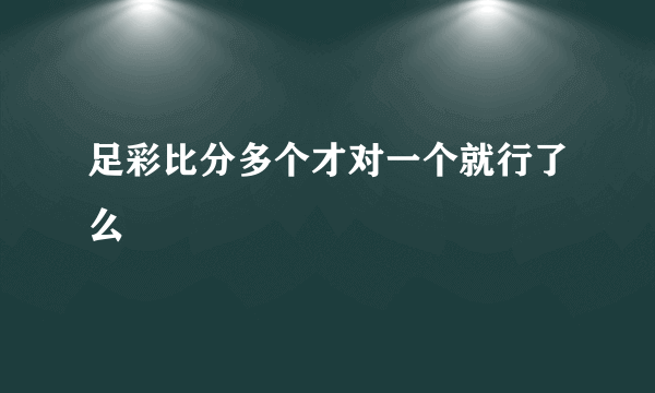 足彩比分多个才对一个就行了么