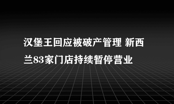 汉堡王回应被破产管理 新西兰83家门店持续暂停营业