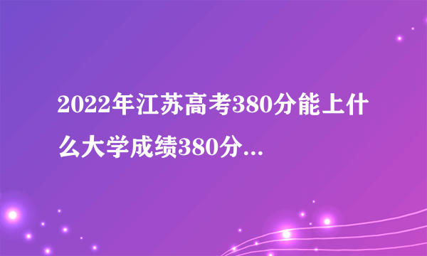 2022年江苏高考380分能上什么大学成绩380分能上的学校有哪些