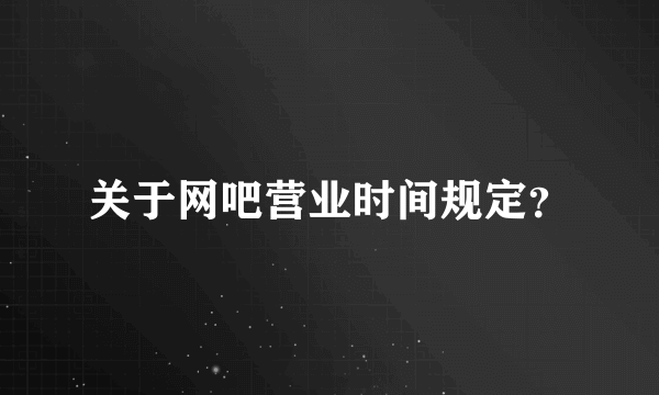 关于网吧营业时间规定？