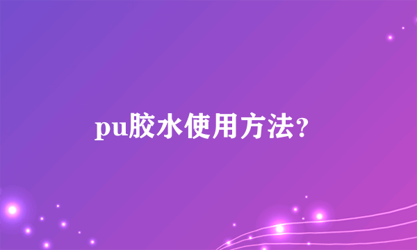 pu胶水使用方法？