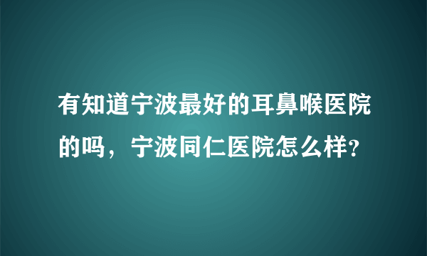 有知道宁波最好的耳鼻喉医院的吗，宁波同仁医院怎么样？