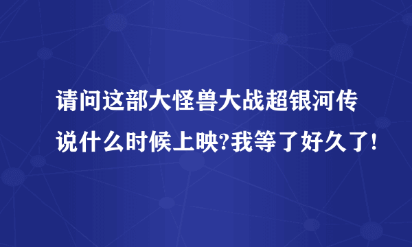 请问这部大怪兽大战超银河传说什么时候上映?我等了好久了!