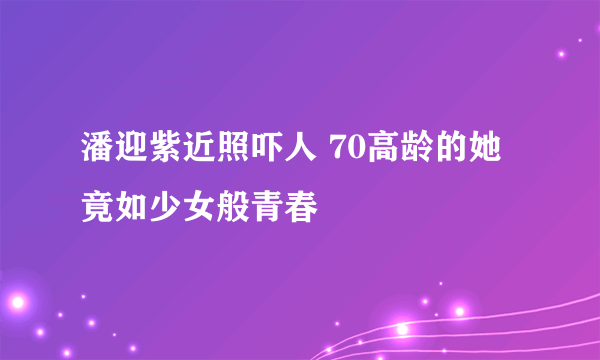 潘迎紫近照吓人 70高龄的她竟如少女般青春