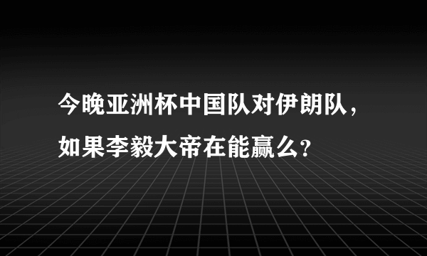 今晚亚洲杯中国队对伊朗队，如果李毅大帝在能赢么？