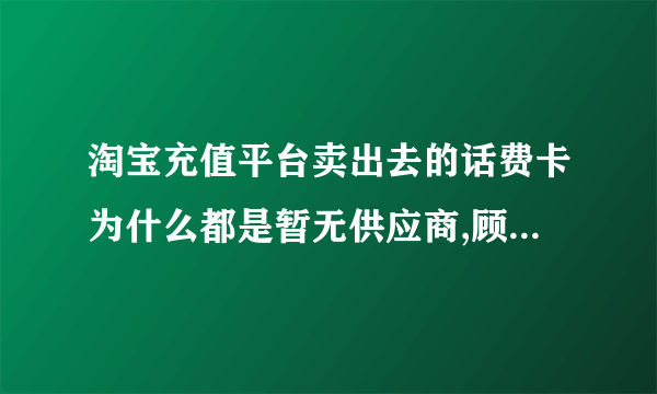 淘宝充值平台卖出去的话费卡为什么都是暂无供应商,顾客购买后又要退款；淘宝这个平台有什么用呢？