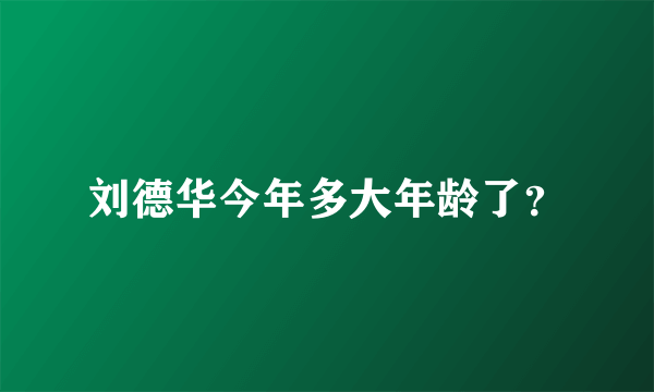 刘德华今年多大年龄了？