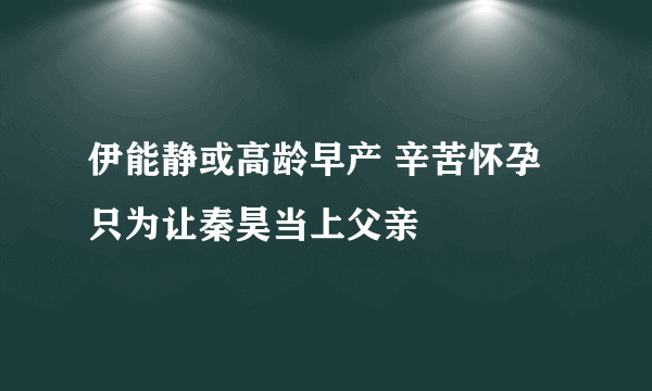 伊能静或高龄早产 辛苦怀孕只为让秦昊当上父亲