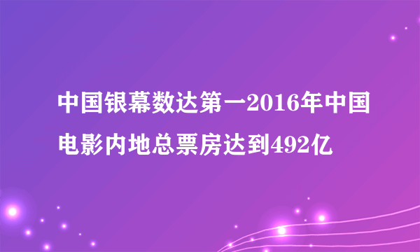 中国银幕数达第一2016年中国电影内地总票房达到492亿