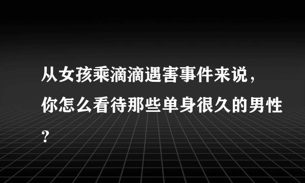 从女孩乘滴滴遇害事件来说，你怎么看待那些单身很久的男性？