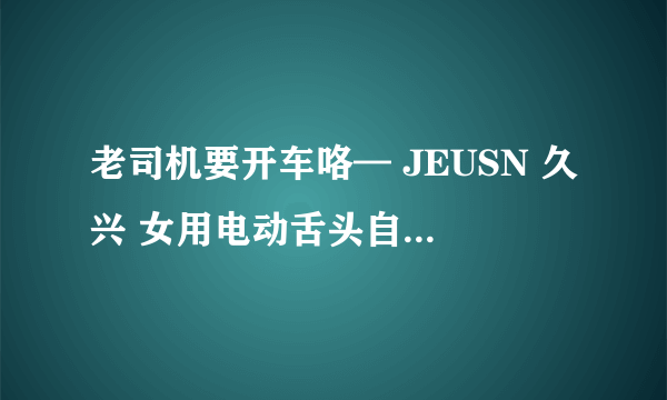 老司机要开车咯— JEUSN 久兴 女用电动舌头自慰器测评！