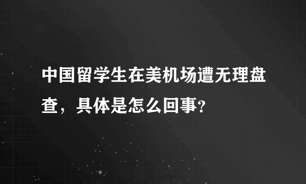 中国留学生在美机场遭无理盘查，具体是怎么回事？