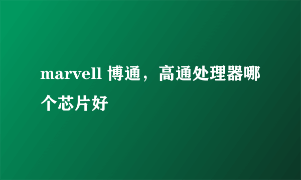 marvell 博通，高通处理器哪个芯片好