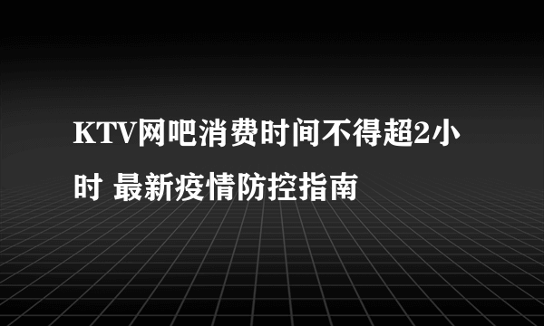 KTV网吧消费时间不得超2小时 最新疫情防控指南