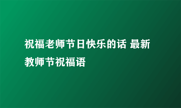 祝福老师节日快乐的话 最新教师节祝福语