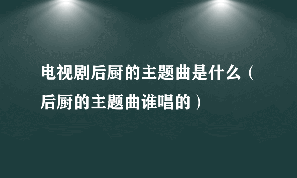 电视剧后厨的主题曲是什么（后厨的主题曲谁唱的）