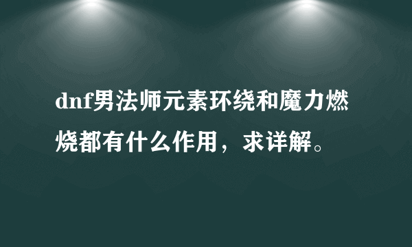 dnf男法师元素环绕和魔力燃烧都有什么作用，求详解。