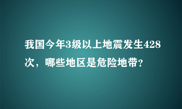 我国今年3级以上地震发生428次，哪些地区是危险地带？