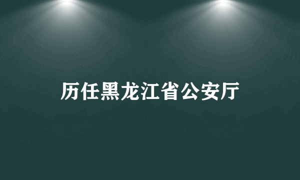 历任黑龙江省公安厅