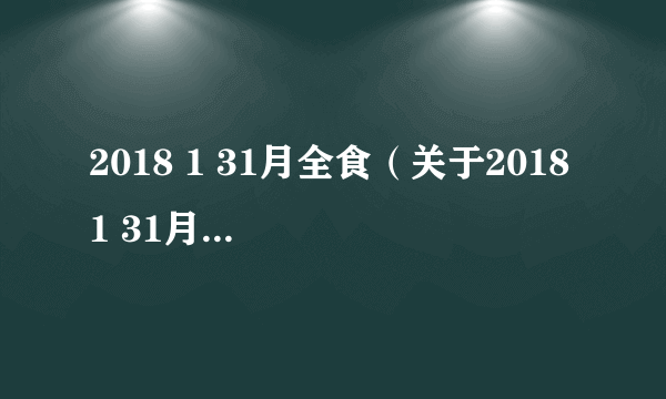 2018 1 31月全食（关于2018 1 31月全食的简介）