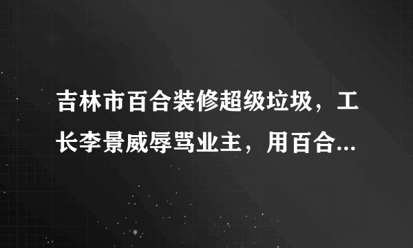 吉林市百合装修超级垃圾，工长李景威辱骂业主，用百合就是上当！