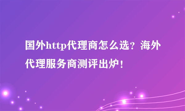 国外http代理商怎么选？海外代理服务商测评出炉！