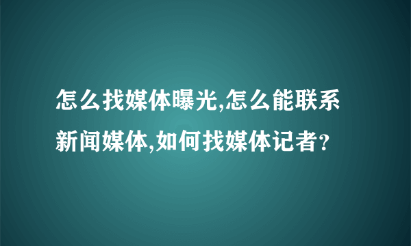 怎么找媒体曝光,怎么能联系新闻媒体,如何找媒体记者？