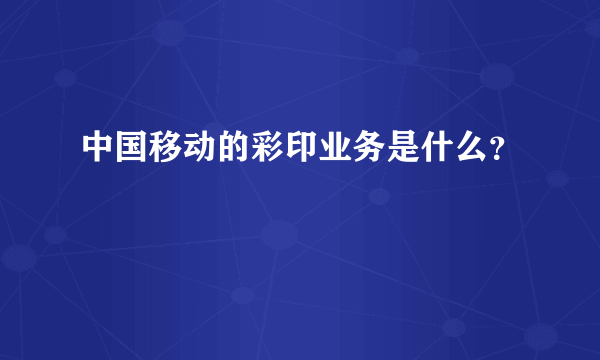 中国移动的彩印业务是什么？