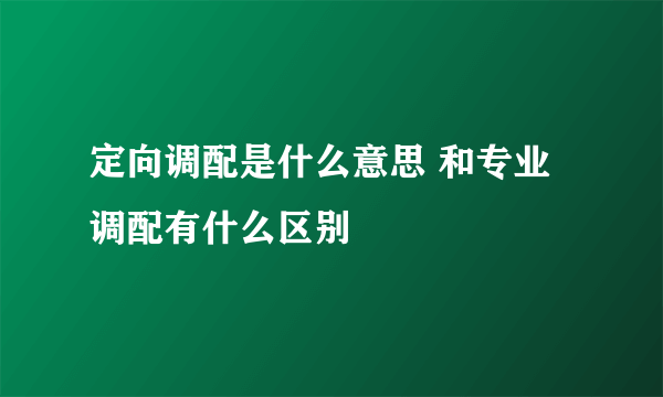 定向调配是什么意思 和专业调配有什么区别