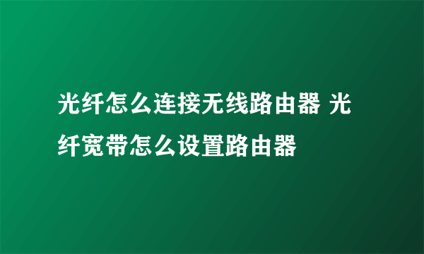 光纤怎么连接无线路由器 光纤宽带怎么设置路由器