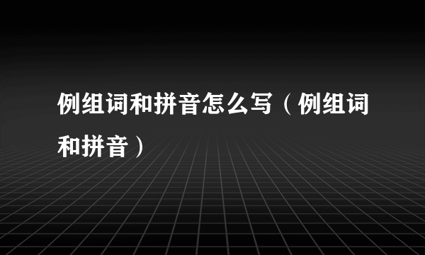 例组词和拼音怎么写（例组词和拼音）