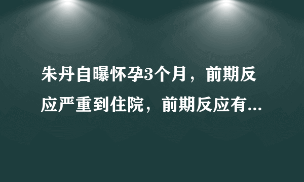 朱丹自曝怀孕3个月，前期反应严重到住院，前期反应有那么严重吗？