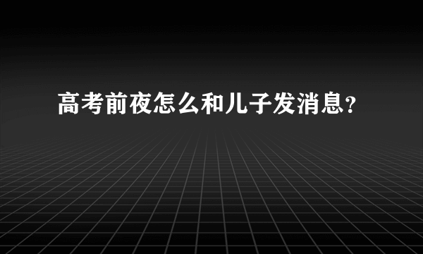 高考前夜怎么和儿子发消息？