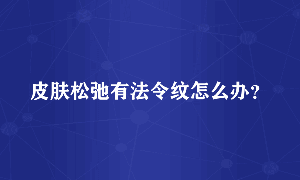 皮肤松弛有法令纹怎么办？