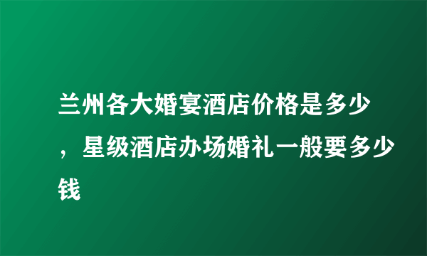 兰州各大婚宴酒店价格是多少，星级酒店办场婚礼一般要多少钱