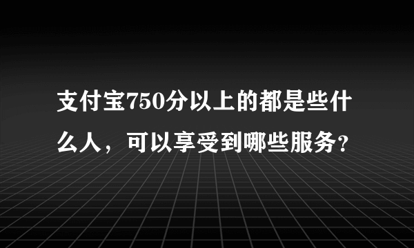 支付宝750分以上的都是些什么人，可以享受到哪些服务？