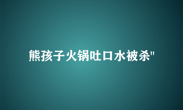 熊孩子火锅吐口水被杀