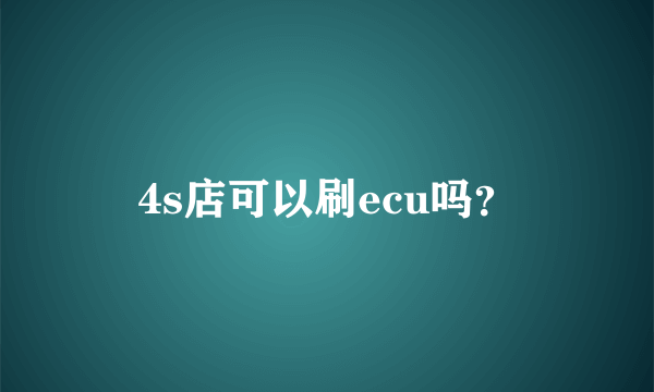 4s店可以刷ecu吗？