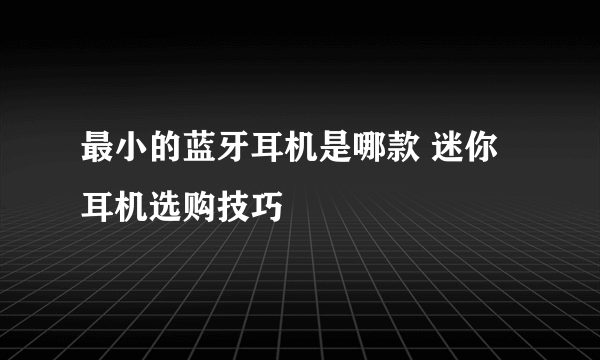 最小的蓝牙耳机是哪款 迷你耳机选购技巧