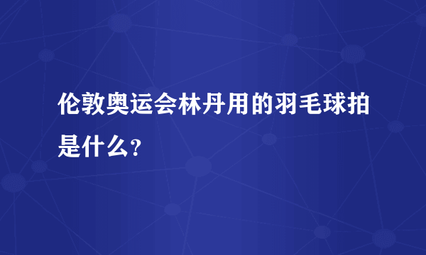 伦敦奥运会林丹用的羽毛球拍是什么？