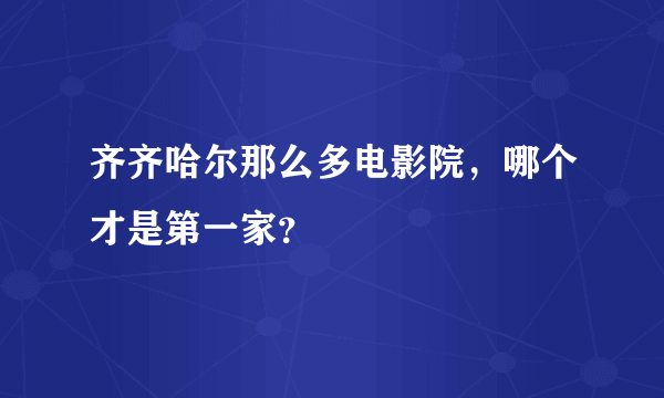 齐齐哈尔那么多电影院，哪个才是第一家？