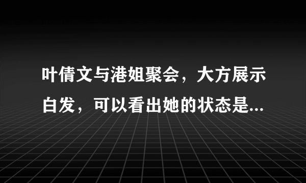 叶倩文与港姐聚会，大方展示白发，可以看出她的状态是怎样的？