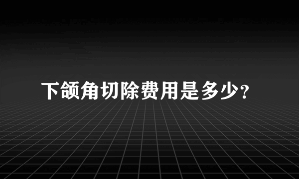 下颌角切除费用是多少？