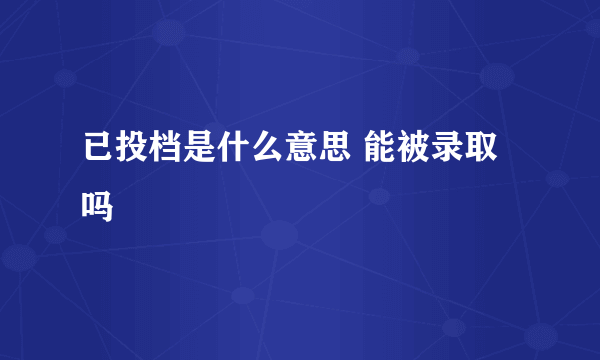 已投档是什么意思 能被录取吗