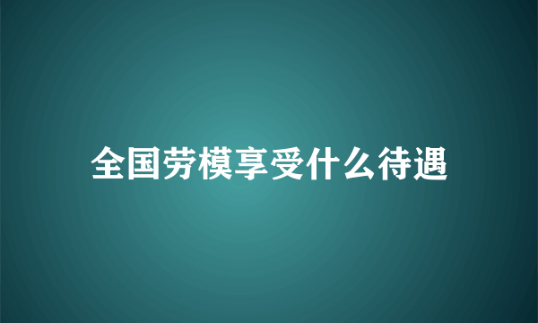 全国劳模享受什么待遇