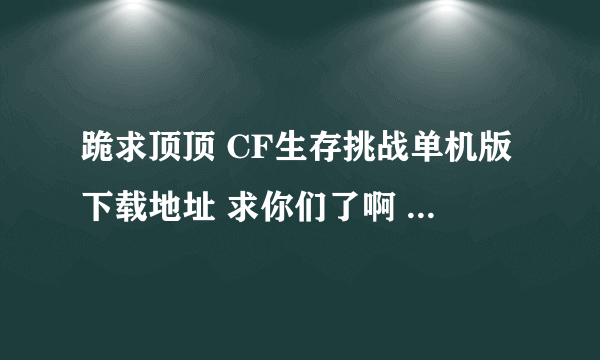 跪求顶顶 CF生存挑战单机版下载地址 求你们了啊 给你 好多分啊