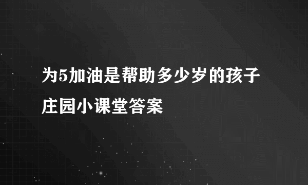 为5加油是帮助多少岁的孩子庄园小课堂答案